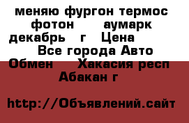 меняю фургон термос фотон 3702 аумарк декабрь 12г › Цена ­ 400 000 - Все города Авто » Обмен   . Хакасия респ.,Абакан г.